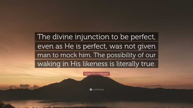 Orison Swett Marden Quote: “The divine injunction to be perfect, even as He is perfect, was not given man to mock him. The possibility of our waking in His likeness is literally true.”