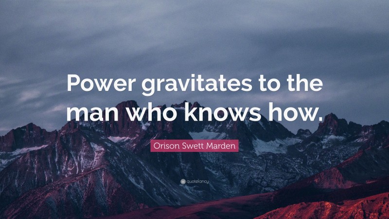 Orison Swett Marden Quote: “Power gravitates to the man who knows how.”