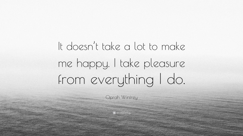 Oprah Winfrey Quote: “It doesn’t take a lot to make me happy. I take pleasure from everything I do.”