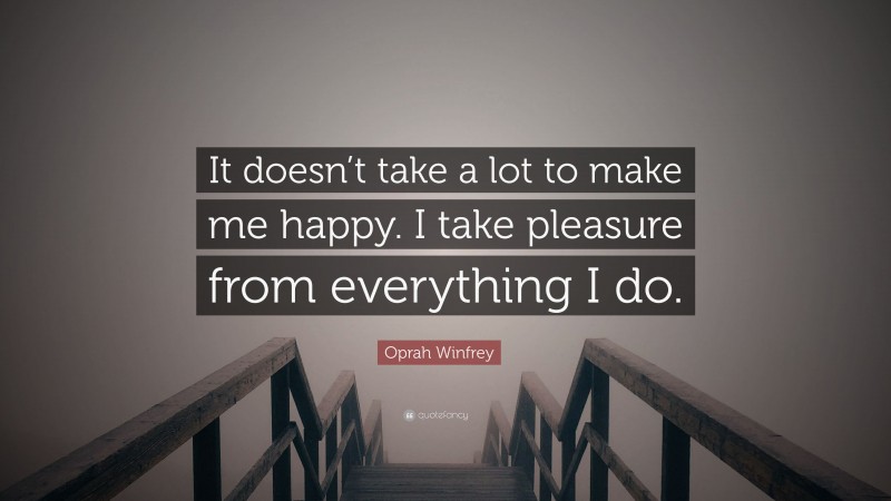 Oprah Winfrey Quote: “It doesn’t take a lot to make me happy. I take pleasure from everything I do.”