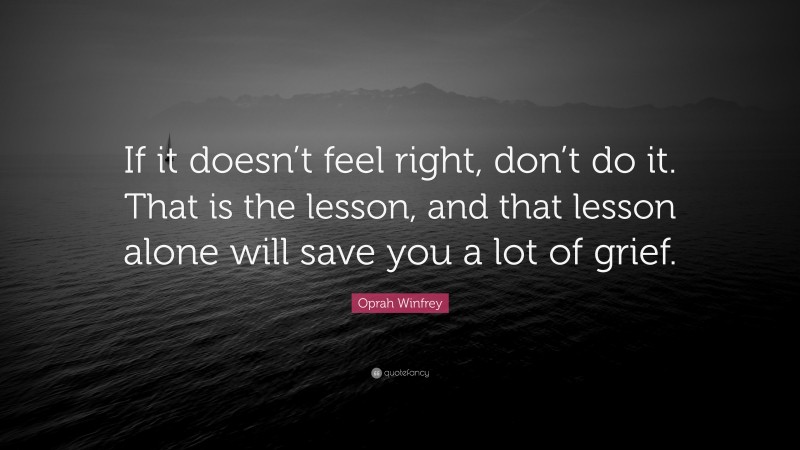 Oprah Winfrey Quote: “If it doesn’t feel right, don’t do it. That is the lesson, and that lesson alone will save you a lot of grief.”
