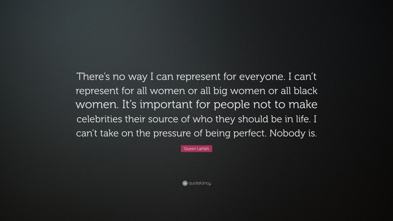 Queen Latifah Quote: “There’s no way I can represent for everyone. I can’t represent for all women or all big women or all black women. It’s important for people not to make celebrities their source of who they should be in life. I can’t take on the pressure of being perfect. Nobody is.”