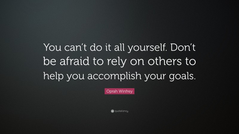 Oprah Winfrey Quote: “You can’t do it all yourself. Don’t be afraid to rely on others to help you accomplish your goals.”