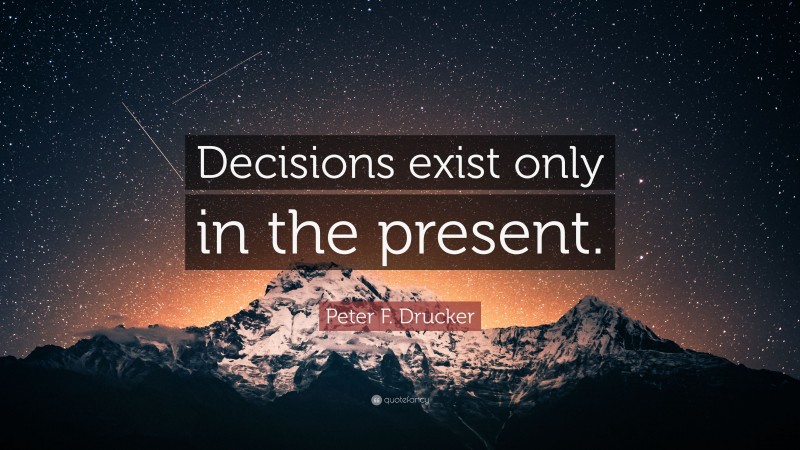 Peter F. Drucker Quote: “Decisions exist only in the present.”