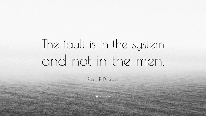 Peter F. Drucker Quote: “The fault is in the system and not in the men.”