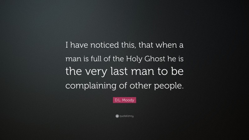 D.L. Moody Quote: “I have noticed this, that when a man is full of the Holy Ghost he is the very last man to be complaining of other people.”