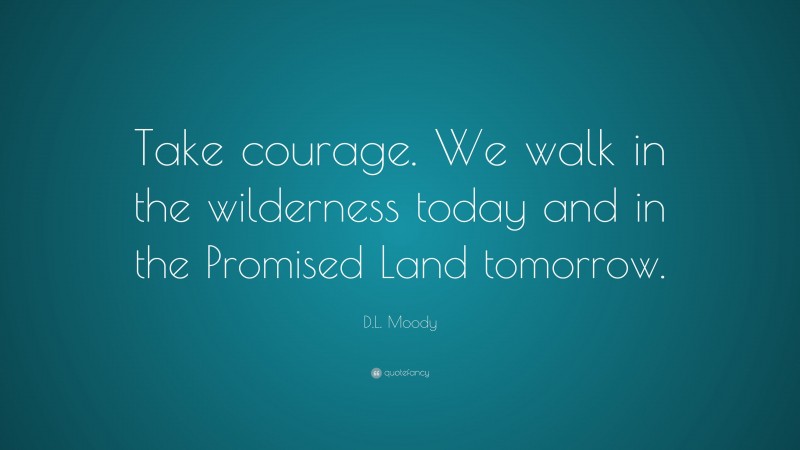 D.L. Moody Quote: “Take courage. We walk in the wilderness today and in the Promised Land tomorrow.”