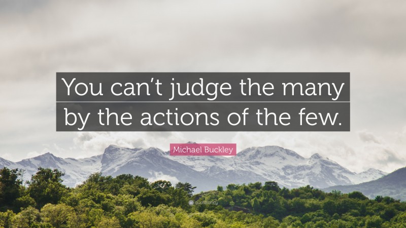 Michael Buckley Quote: “You can’t judge the many by the actions of the few.”