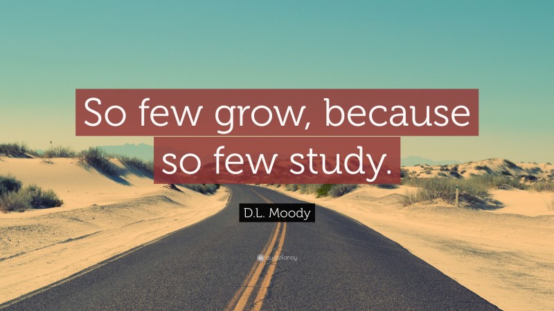D.L. Moody Quote: “So few grow, because so few study.”