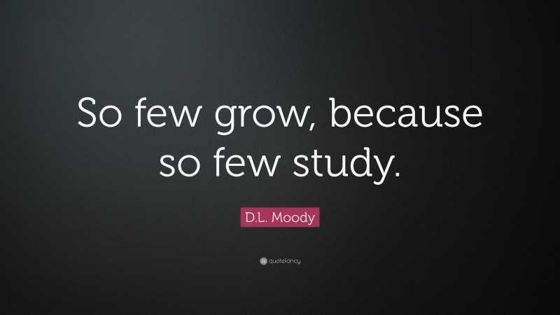 D.L. Moody Quote: “So few grow, because so few study.”