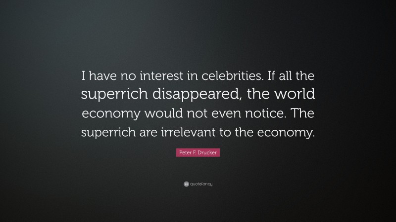 Peter F. Drucker Quote: “I have no interest in celebrities. If all the superrich disappeared, the world economy would not even notice. The superrich are irrelevant to the economy.”