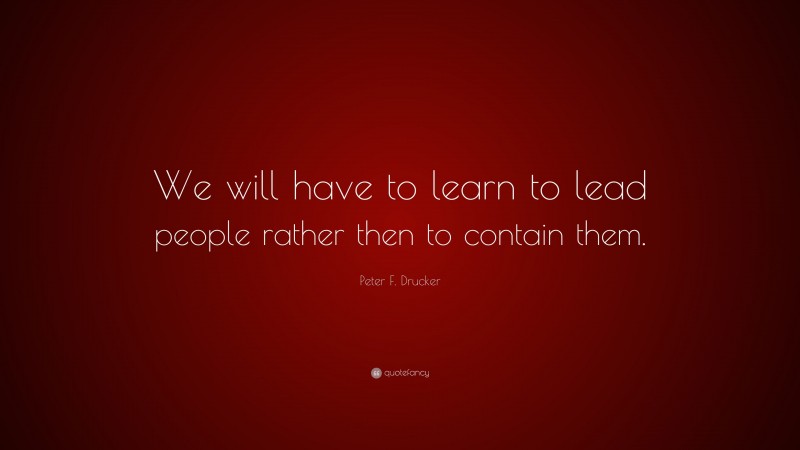 Peter F. Drucker Quote: “We will have to learn to lead people rather then to contain them.”