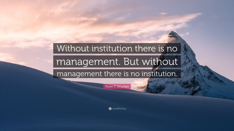 Peter F. Drucker Quote: “Without institution there is no management. But without management there is no institution.”