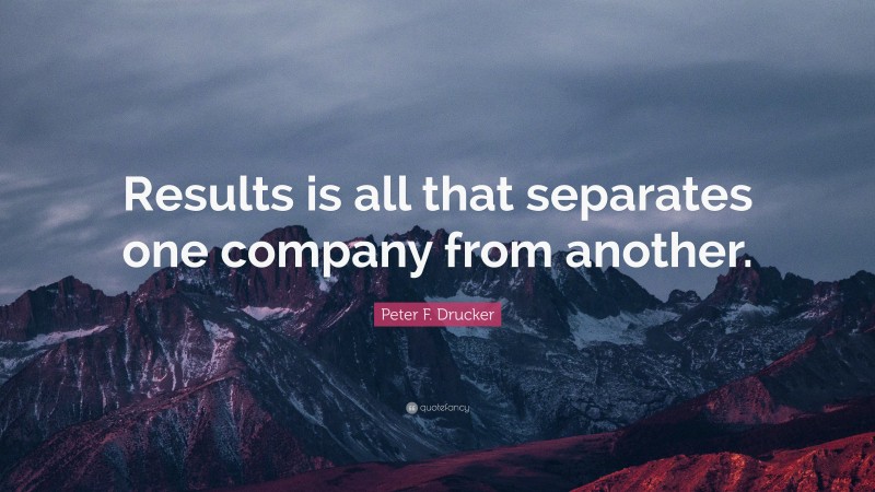 Peter F. Drucker Quote: “Results is all that separates one company from another.”