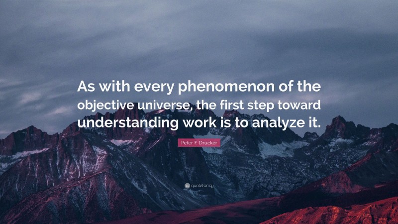Peter F. Drucker Quote: “As with every phenomenon of the objective universe, the first step toward understanding work is to analyze it.”