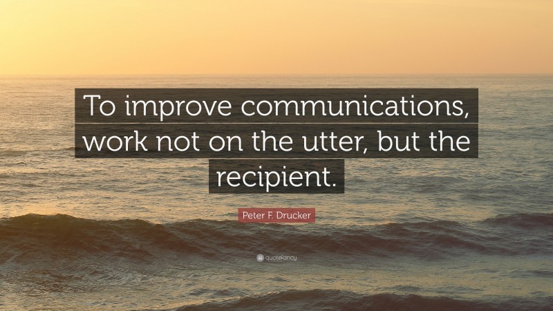 Peter F. Drucker Quote: “To improve communications, work not on the utter, but the recipient.”