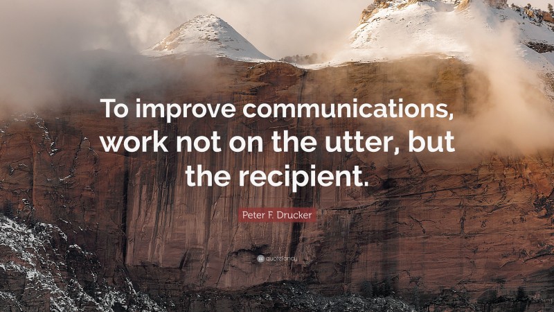 Peter F. Drucker Quote: “To improve communications, work not on the utter, but the recipient.”