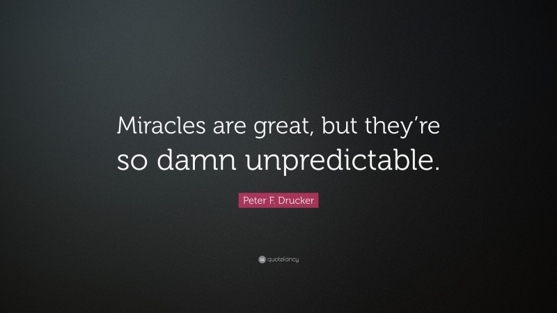 Peter F. Drucker Quote: “Miracles are great, but they’re so damn unpredictable.”