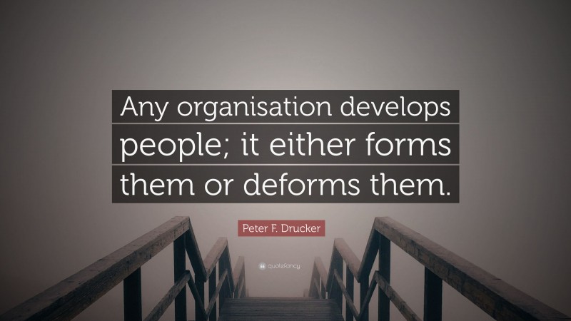 Peter F. Drucker Quote: “Any organisation develops people; it either forms them or deforms them.”