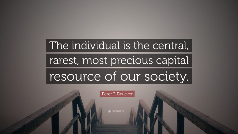 Peter F. Drucker Quote: “The individual is the central, rarest, most precious capital resource of our society.”