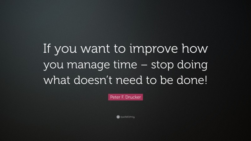 Peter F. Drucker Quote: “If you want to improve how you manage time – stop doing what doesn’t need to be done!”
