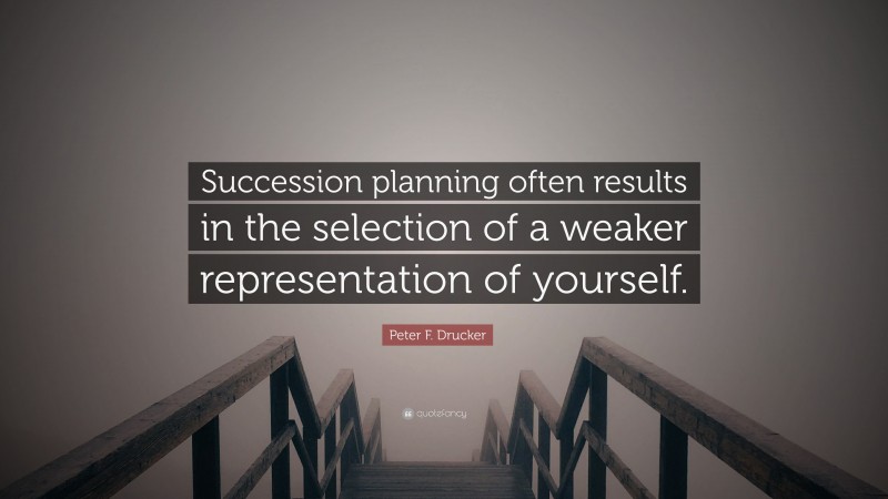 Peter F. Drucker Quote: “Succession planning often results in the selection of a weaker representation of yourself.”
