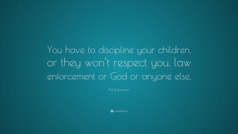 Phil Robertson Quote: “You have to discipline your children, or they won’t respect you, law enforcement or God or anyone else.”