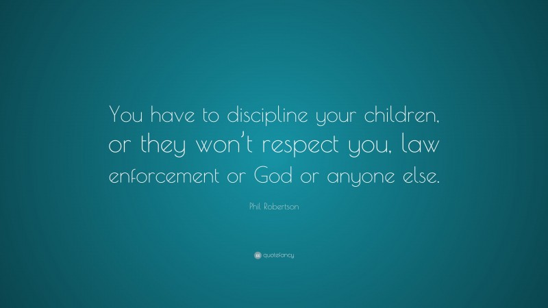 Phil Robertson Quote: “You have to discipline your children, or they won’t respect you, law enforcement or God or anyone else.”