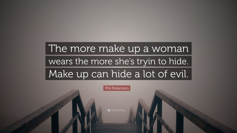 Phil Robertson Quote: “The more make up a woman wears the more she’s tryin to hide. Make up can hide a lot of evil.”