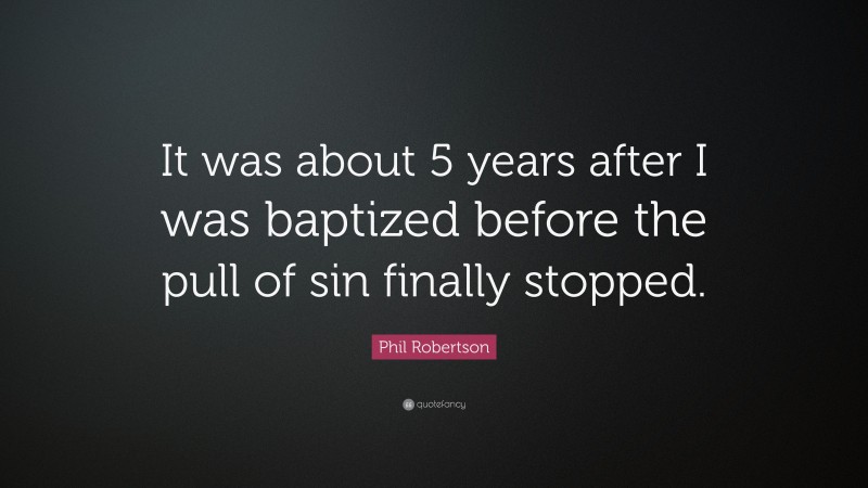 Phil Robertson Quote: “It was about 5 years after I was baptized before the pull of sin finally stopped.”