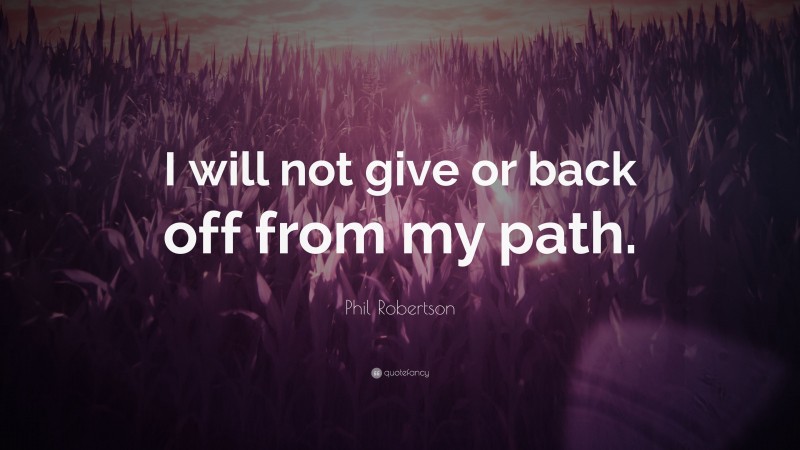 Phil Robertson Quote: “I will not give or back off from my path.”