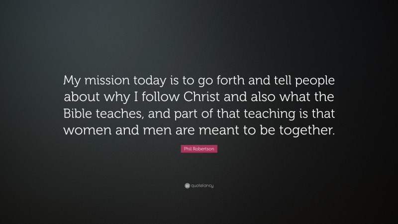 Phil Robertson Quote: “My mission today is to go forth and tell people about why I follow Christ and also what the Bible teaches, and part of that teaching is that women and men are meant to be together.”