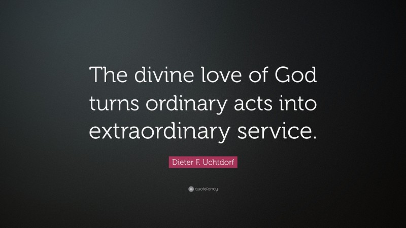 Dieter F. Uchtdorf Quote: “The divine love of God turns ordinary acts into extraordinary service.”