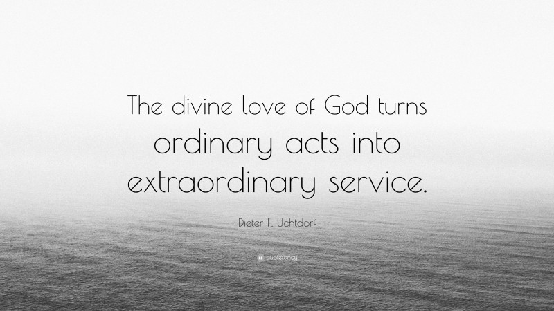 Dieter F. Uchtdorf Quote: “The divine love of God turns ordinary acts into extraordinary service.”