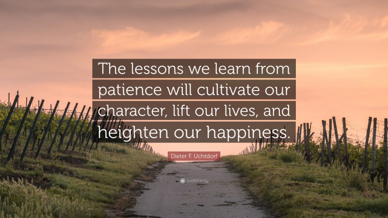 Dieter F. Uchtdorf Quote: “The lessons we learn from patience will cultivate our character, lift our lives, and heighten our happiness.”