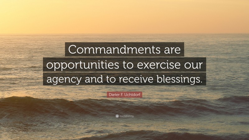 Dieter F. Uchtdorf Quote: “Commandments are opportunities to exercise our agency and to receive blessings.”