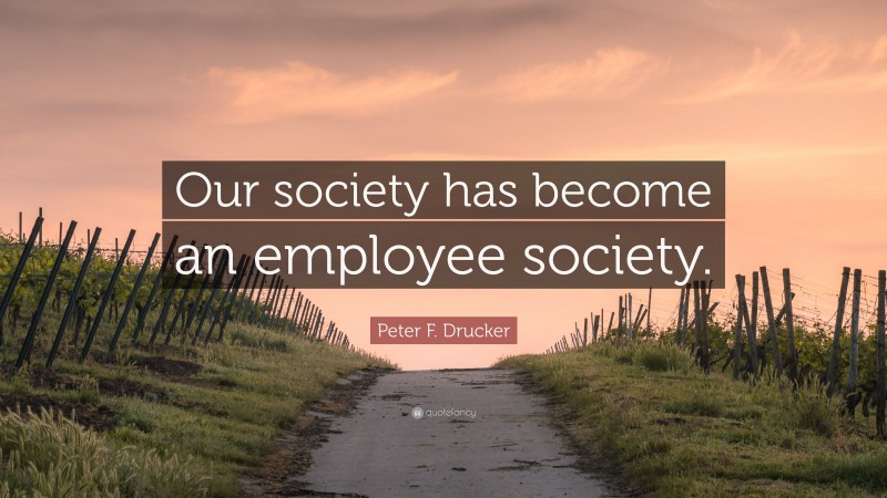 Peter F. Drucker Quote: “Our society has become an employee society.”