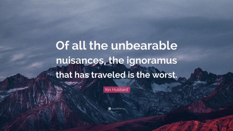 Kin Hubbard Quote: “Of all the unbearable nuisances, the ignoramus that has traveled is the worst.”
