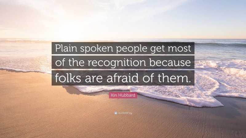 Kin Hubbard Quote: “Plain spoken people get most of the recognition because folks are afraid of them.”