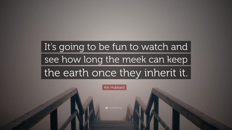 Kin Hubbard Quote: “It’s going to be fun to watch and see how long the meek can keep the earth once they inherit it.”