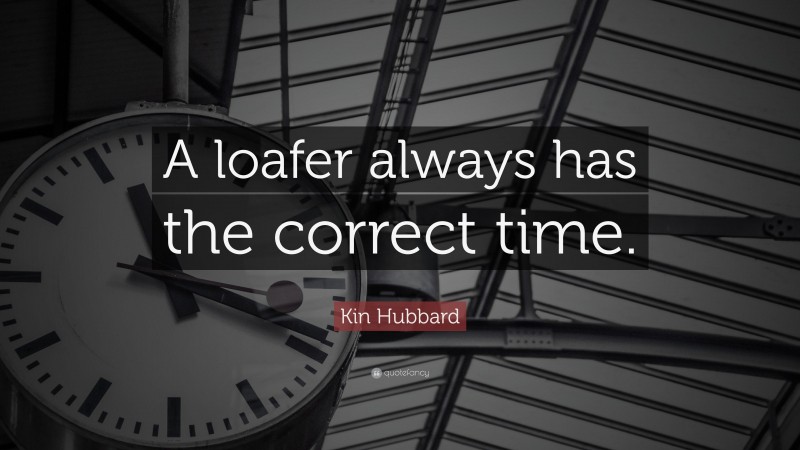 Kin Hubbard Quote: “A loafer always has the correct time.”