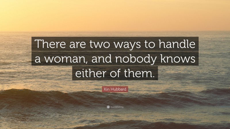 Kin Hubbard Quote: “There are two ways to handle a woman, and nobody knows either of them.”