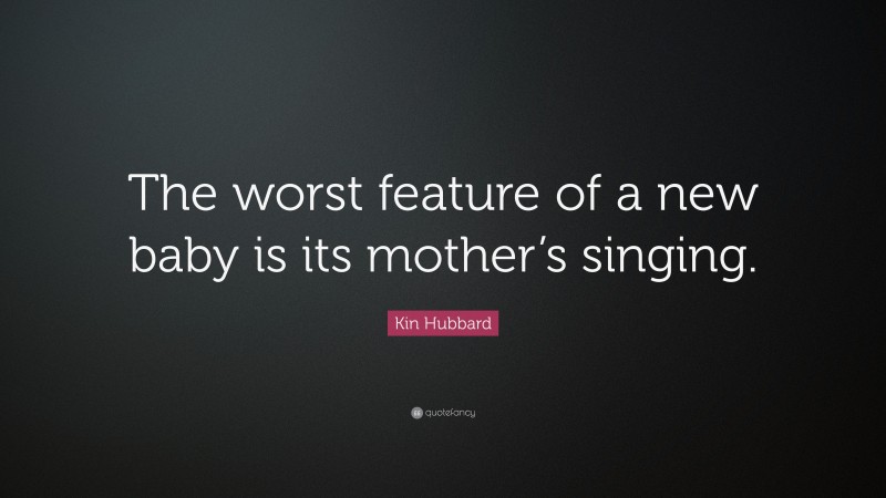 Kin Hubbard Quote: “The worst feature of a new baby is its mother’s singing.”