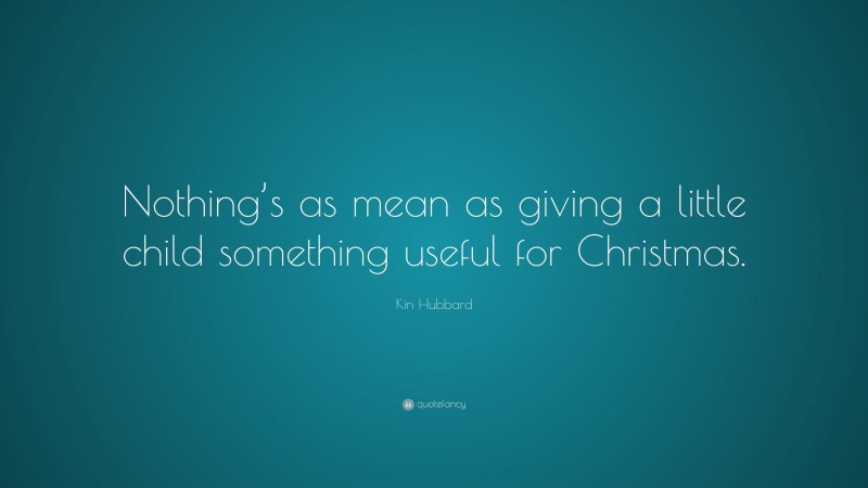 Kin Hubbard Quote: “Nothing’s as mean as giving a little child something useful for Christmas.”