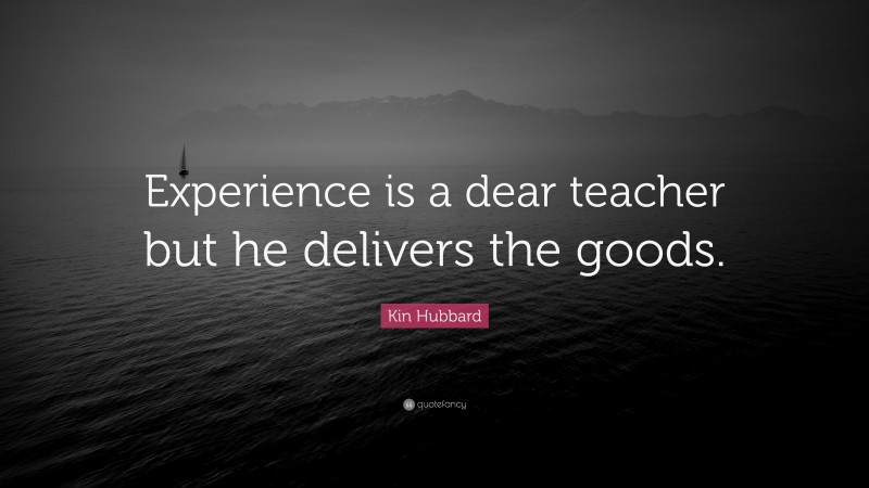 Kin Hubbard Quote: “Experience is a dear teacher but he delivers the goods.”