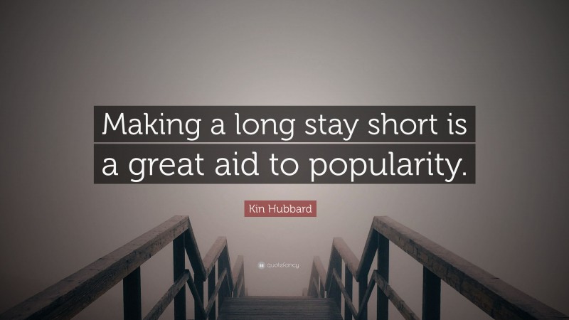 Kin Hubbard Quote: “Making a long stay short is a great aid to popularity.”