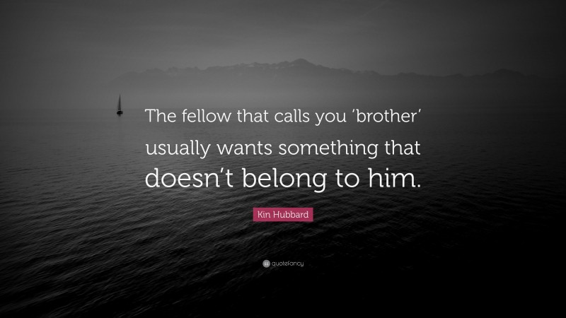 Kin Hubbard Quote: “The fellow that calls you ‘brother’ usually wants something that doesn’t belong to him.”