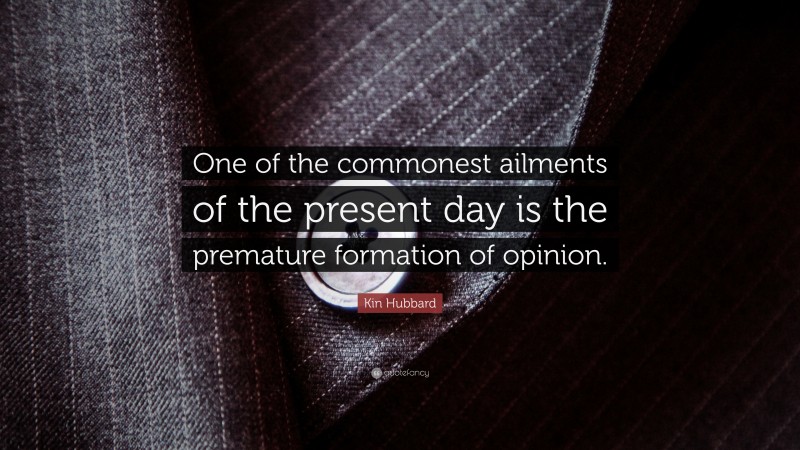 Kin Hubbard Quote: “One of the commonest ailments of the present day is the premature formation of opinion.”