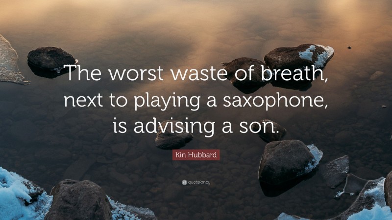Kin Hubbard Quote: “The worst waste of breath, next to playing a saxophone, is advising a son.”