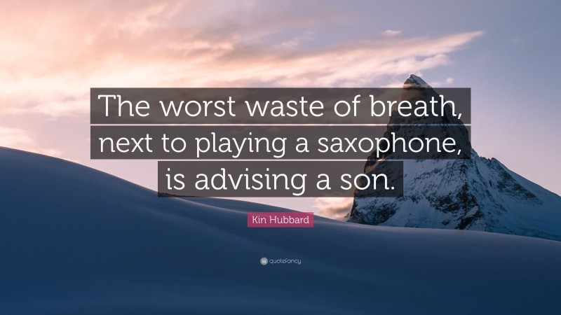 Kin Hubbard Quote: “The worst waste of breath, next to playing a saxophone, is advising a son.”